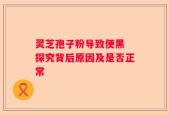 灵芝孢子粉导致便黑 探究背后原因及是否正常