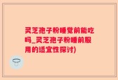 灵芝孢子粉睡觉前能吃吗_灵芝孢子粉睡前服用的适宜性探讨)