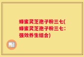 蜂蜜灵芝孢子粉三七(蜂蜜灵芝孢子粉三七：强效养生组合)
