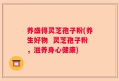 养盛得灵芝孢子粉(养生好物  灵芝孢子粉，滋养身心健康)