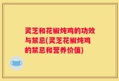 灵芝和花椒炖鸡的功效与禁忌(灵芝花椒炖鸡的禁忌和营养价值)