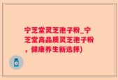宁芝堂灵芝孢子粉_宁芝堂高品质灵芝孢子粉，健康养生新选择)