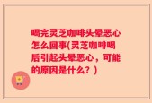 喝完灵芝咖啡头晕恶心怎么回事(灵芝咖啡喝后引起头晕恶心，可能的原因是什么？)
