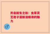 开启新生之旅：虫草灵芝孢子灌肤溶媒液的魅力