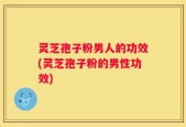灵芝孢子粉男人的功效(灵芝孢子粉的男性功效)