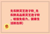 先农牌灵芝孢子粉_先农牌高品质灵芝孢子粉，增强免疫力，健康生活新选择)