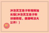 冲泡灵芝孢子粉视频加长版(冲泡灵芝孢子粉详细教程，健康喝法大公开！)