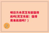 明日方舟灵芝先驱值得练吗(灵芝先驱：值得用来练级吗？)