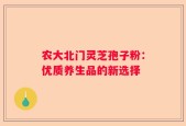 农大北门灵芝孢子粉：优质养生品的新选择