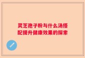 灵芝孢子粉与什么汤搭配提升健康效果的探索