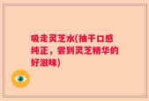吸走灵芝水(抽干口感纯正，尝到灵芝精华的好滋味)