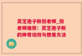 灵芝孢子粉倪老师_倪老师推荐：灵芝孢子粉的神奇功效与使用方法