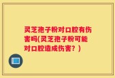 灵芝孢子粉对口腔有伤害吗(灵芝孢子粉可能对口腔造成伤害？)