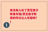 有没有人吃了灵芝孢子粉显年轻(灵芝孢子粉真的可以让人年轻吗？)