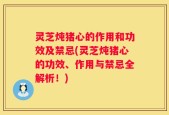灵芝炖猪心的作用和功效及禁忌(灵芝炖猪心的功效、作用与禁忌全解析！)