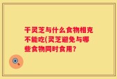 干灵芝与什么食物相克不能吃(灵芝避免与哪些食物同时食用？