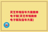 灵芝养殖指导方案图册电子版(灵芝养殖图册电子版及指导方案)