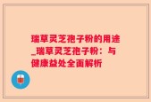 瑞草灵芝孢子粉的用途_瑞草灵芝孢子粉：与健康益处全面解析