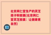 北京同仁堂生产的灵芝孢子粉胶囊(北京同仁堂灵芝胶囊：让健康更自然)