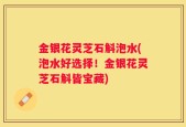 金银花灵芝石斛泡水(泡水好选择！金银花灵芝石斛皆宝藏)