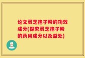 论文灵芝孢子粉的功效成分(探究灵芝孢子粉的药用成分以及益处)