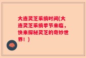 大连灵芝采摘时间(大连灵芝采摘季节来临，快来探秘灵芝的奇妙世界！)