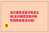 五行健灵芝孢子粉怎么样(五行健灵芝孢子粉的功效及用法介绍)