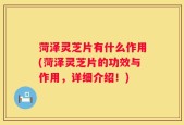 菏泽灵芝片有什么作用(菏泽灵芝片的功效与作用，详细介绍！)
