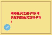纯绿色灵芝孢子粉(纯天然的绿色灵芝孢子粉)
