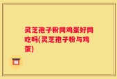 灵芝孢子粉同鸡蛋好同吃吗(灵芝孢子粉与鸡蛋)
