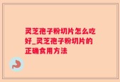 灵芝孢子粉切片怎么吃好_灵芝孢子粉切片的正确食用方法