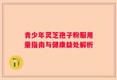 青少年灵芝孢子粉服用量指南与健康益处解析