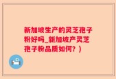 新加坡生产的灵芝孢子粉好吗_新加坡产灵芝孢子粉品质如何？)