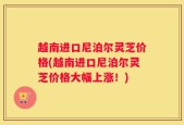 越南进口尼泊尔灵芝价格(越南进口尼泊尔灵芝价格大幅上涨！)