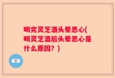 喝完灵芝酒头晕恶心(喝灵芝酒后头晕恶心是什么原因？)