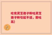 吃完灵芝孢子粉吐灵芝孢子粉引起不适，需吐出)