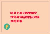 喝灵芝孢子粉爱睡觉 探究其背后原因及对身体的影响
