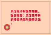 灵芝孢子粉医生推崔_医生推荐：灵芝孢子粉的神奇功效与使用方法)