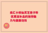 南汇小桃仙灵芝孢子粉 优质滋补品的独特魅力与健康功效