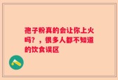 孢子粉真的会让你上火吗？，很多人都不知道的饮食误区