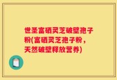 世圣富硒灵芝破壁孢子粉(富硒灵芝孢子粉，天然破壁释放营养)