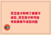 灵芝孢子粉喝了粪便不成型_灵芝孢子粉可能导致粪便不成型问题