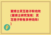 董博士灵芝孢子粉功效(董博士研究发现：灵芝孢子粉有多种功效！)