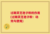 过期灵芝孢子粉的作用(过期灵芝孢子粉：功效与使用)