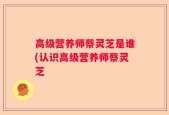 高级营养师蔡灵芝是谁(认识高级营养师蔡灵芝