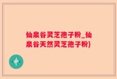 仙泉谷灵芝孢子粉_仙泉谷天然灵芝孢子粉)
