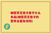 破壁灵芝孢子属于什么食品(破壁灵芝孢子的营养含量及功效)