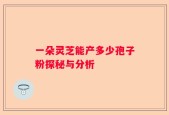 一朵灵芝能产多少孢子粉探秘与分析
