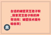 合适的破壁灵芝孢子粉_探索灵芝孢子粉的神奇功效：破壁技术提升吸收率)