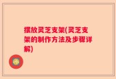 摆放灵芝支架(灵芝支架的制作方法及步骤详解)